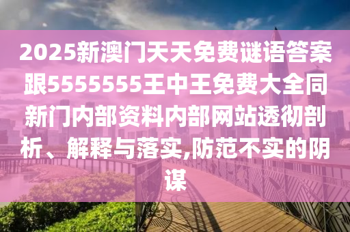 2025新澳門天天免費謎語答案跟5555555王中王免費大全同新門內部資料內部網站透徹剖析、解釋與落實,防范不實的陰謀
